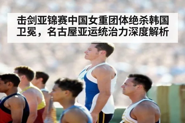 击剑亚锦赛中国女重团体绝杀韩国卫冕，名古屋亚运统治力深度解析