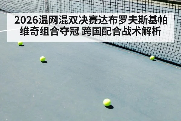 2026温网混双决赛达布罗夫斯基帕维奇组合夺冠 跨国配合战术解析