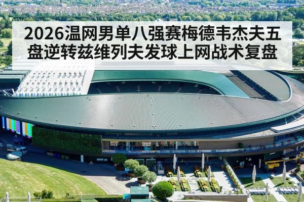 2026温网男单八强赛梅德韦杰夫五盘逆转兹维列夫发球上网战术复盘