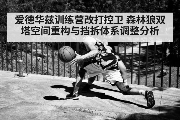爱德华兹训练营改打控卫 森林狼双塔空间重构与挡拆体系调整分析