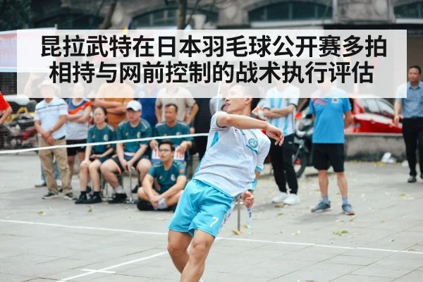 昆拉武特在日本羽毛球公开赛多拍相持与网前控制的战术执行评估