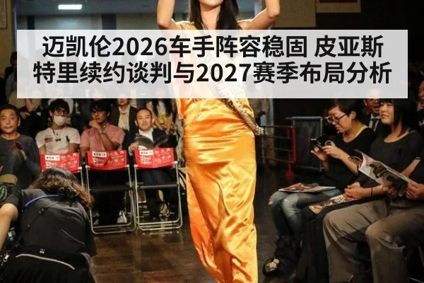 迈凯伦2026车手阵容稳固 皮亚斯特里续约谈判与2027赛季布局分析