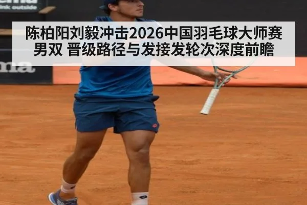 陈柏阳刘毅冲击2026中国羽毛球大师赛男双 晋级路径与发接发轮次深度前瞻