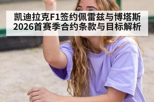 凯迪拉克F1签约佩雷兹与博塔斯 2026首赛季合约条款与目标解析