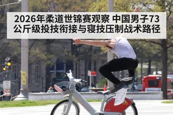 2026年柔道世锦赛观察 中国男子73公斤级投技衔接与寝技压制战术路径