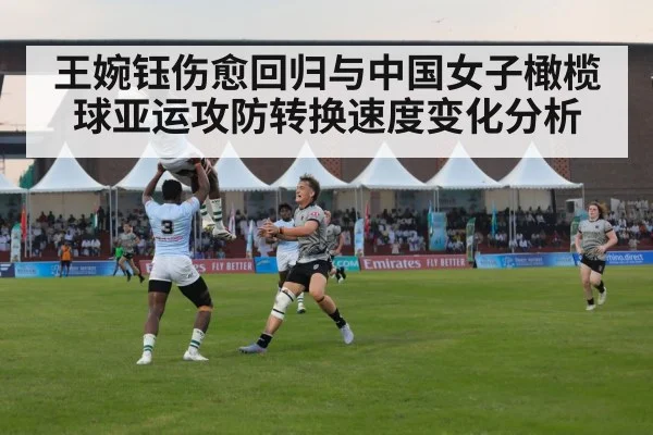 王婉钰伤愈回归与中国女子橄榄球亚运攻防转换速度变化分析