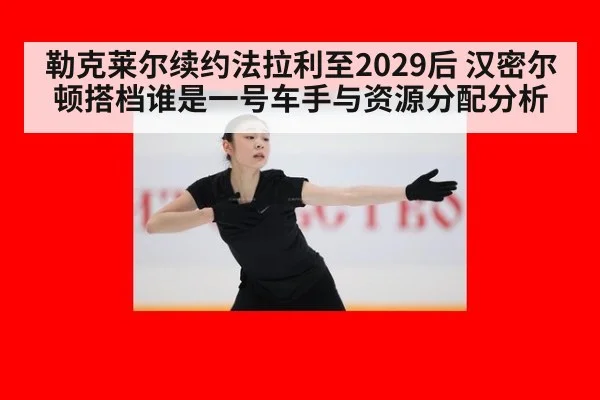 勒克莱尔续约法拉利至2029后 汉密尔顿搭档谁是一号车手与资源分配分析