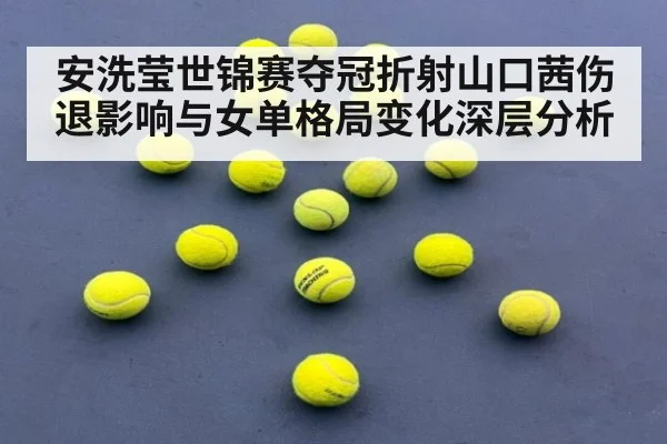 安洗莹世锦赛夺冠折射山口茜伤退影响与女单格局变化深层分析
